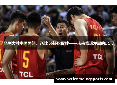马刺大胜中国男篮，76比56轻松取胜——未来篮球发展的启示