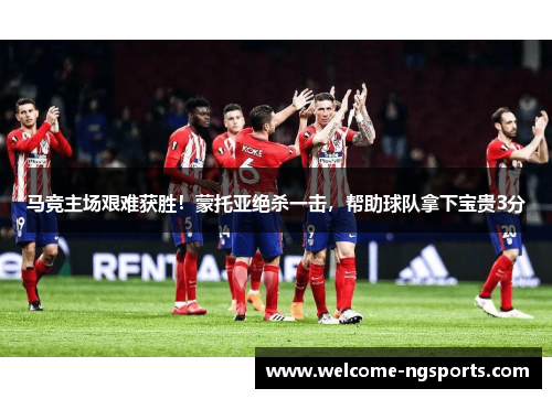 马竞主场艰难获胜！蒙托亚绝杀一击，帮助球队拿下宝贵3分