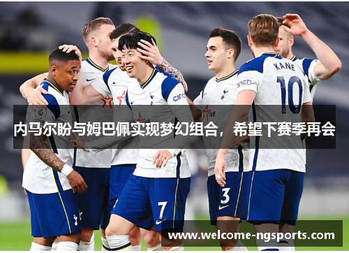 内马尔盼与姆巴佩实现梦幻组合，希望下赛季再会