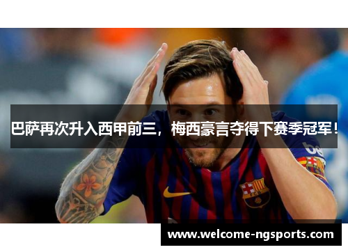 巴萨再次升入西甲前三，梅西豪言夺得下赛季冠军！