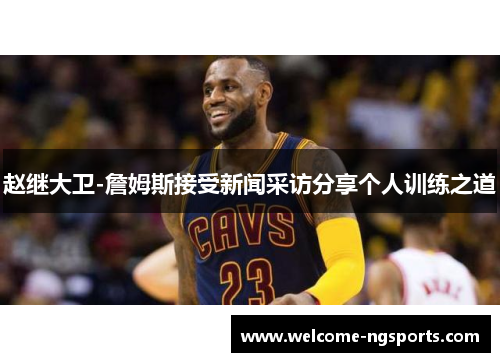 赵继大卫-詹姆斯接受新闻采访分享个人训练之道