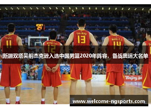 新疆双塔吴前杰克逊入选中国男篮2020年阵容，备战奥运大名单
