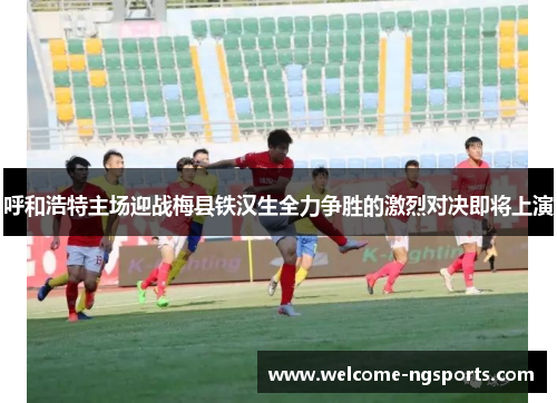呼和浩特主场迎战梅县铁汉生全力争胜的激烈对决即将上演