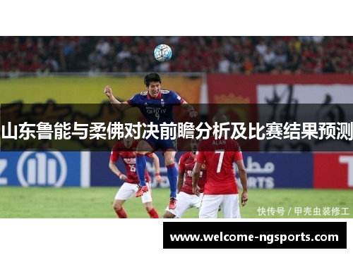 山东鲁能与柔佛对决前瞻分析及比赛结果预测