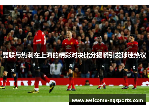 曼联与热刺在上海的精彩对决比分揭晓引发球迷热议