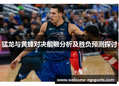猛龙与黄蜂对决前瞻分析及胜负预测探讨