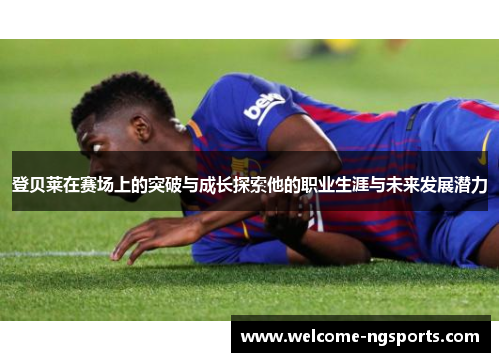 登贝莱在赛场上的突破与成长探索他的职业生涯与未来发展潜力