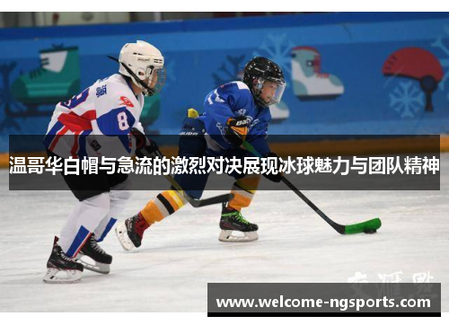 温哥华白帽与急流的激烈对决展现冰球魅力与团队精神
