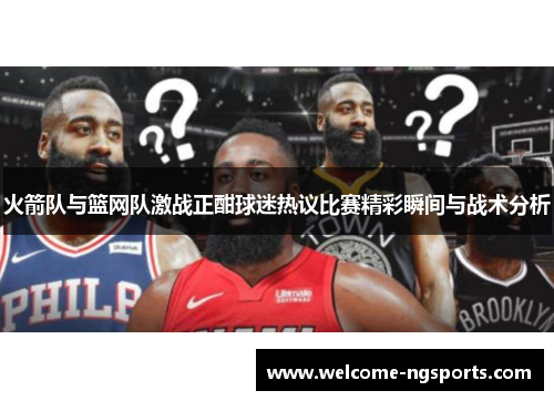火箭队与篮网队激战正酣球迷热议比赛精彩瞬间与战术分析
