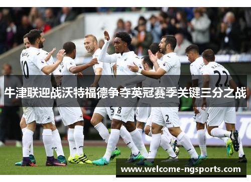 牛津联迎战沃特福德争夺英冠赛季关键三分之战